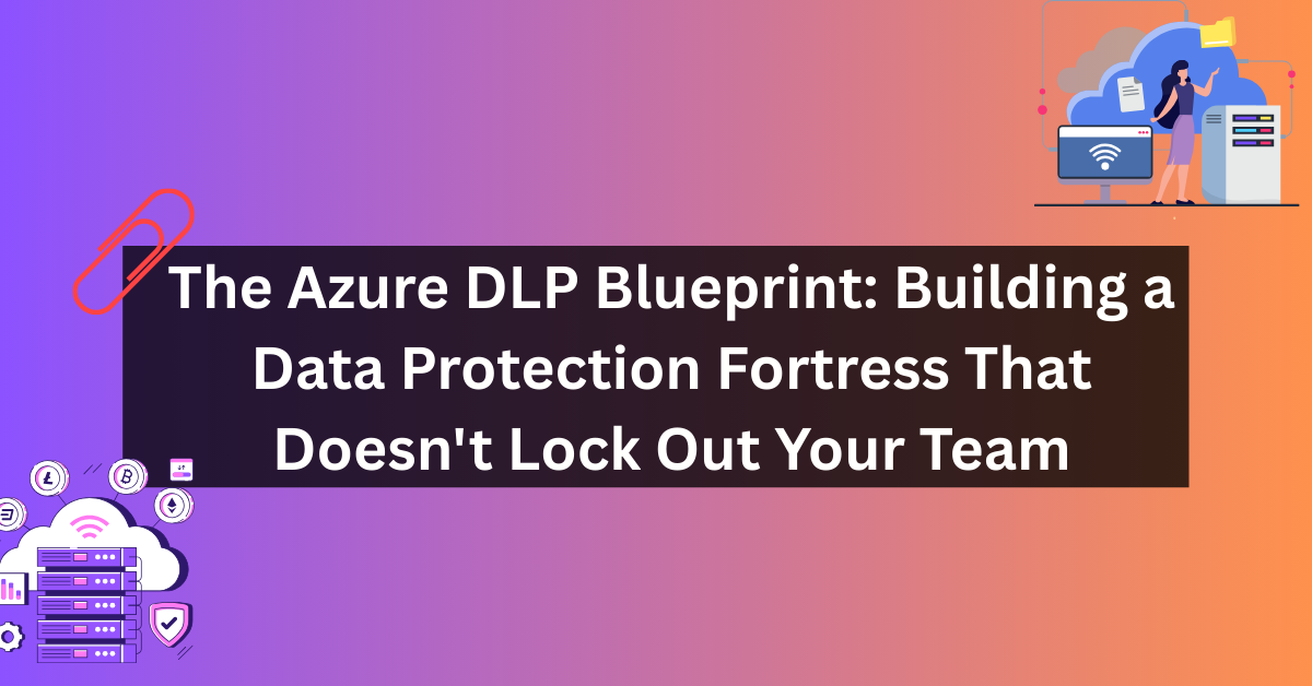 The Azure DLP Blueprint: Building a Azure Data Protection Fortress That Doesn't Lock Out Your Team